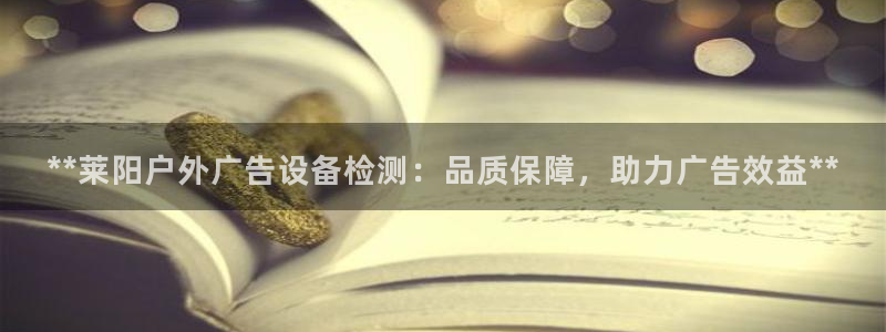 杏宇平台总代理电话：**莱阳户外广告设备检测：品质保障，助力广告效益**