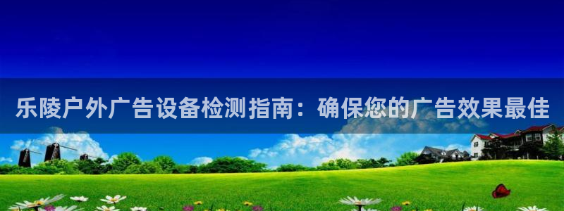 杏宇平台客服：乐陵户外广告设备检测指南：确保您的广告效果最佳