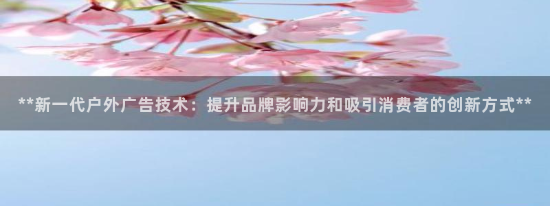 杏宇平台代理多少钱一次：**新一代户外广告技术：提升品牌影响力和吸引消费者的创新方式**