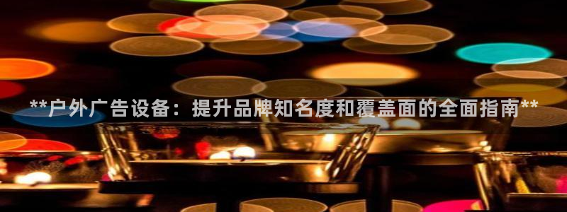 杏宇平台代理多少钱一次：**户外广告设备：提升品牌知名度和覆盖面的全面指南**