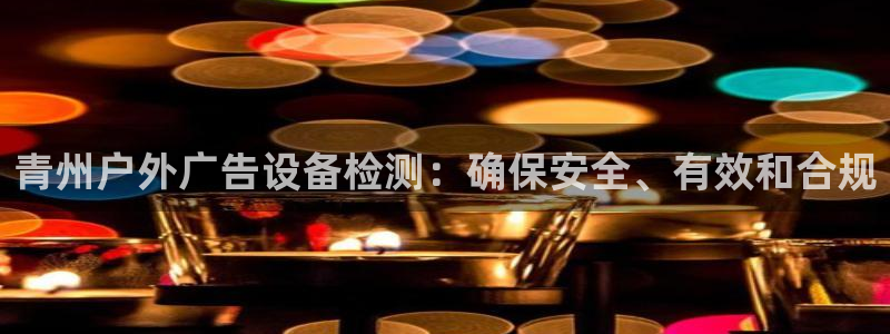 杏宇平台测速链接：青州户外广告设备检测：确保安全、有效和合规
