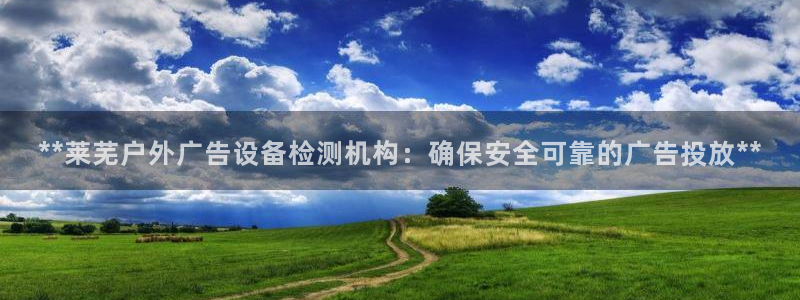 杏宇平台登录步骤是什么：**莱芜户外广告设备检测机构：确保安全可靠的广告投放**