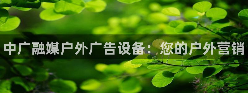杏宇平台官网注册：中广融媒户外广告设备：您的户外营销