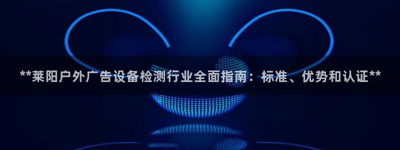 杏宇平台代理怎么赚钱快：**莱阳户外广告设备检测行业全面指南：标准、优势和认证**