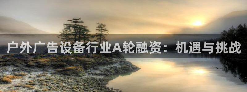 杏宇平台代理多少钱一个：户外广告设备行业A轮融资：机遇与挑战