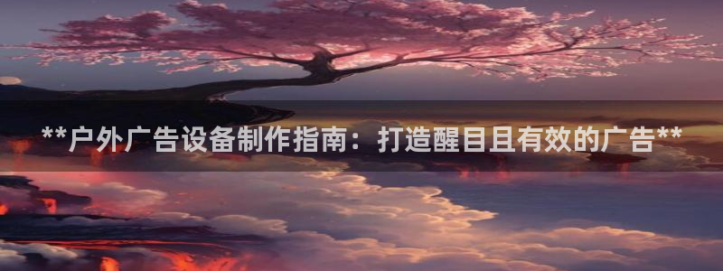 杏宇平台总代理是谁：**户外广告设备制作指南：打造醒目且有效的广告**