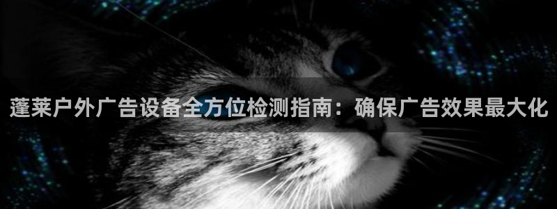 杏宇平台好吗：蓬莱户外广告设备全方位检测指南：确保广告效果最大化