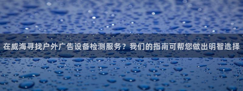 杏宇平台注册地址在哪里：在威海寻找户外广告设备检测服务？我们的指南可帮您做出明智选择