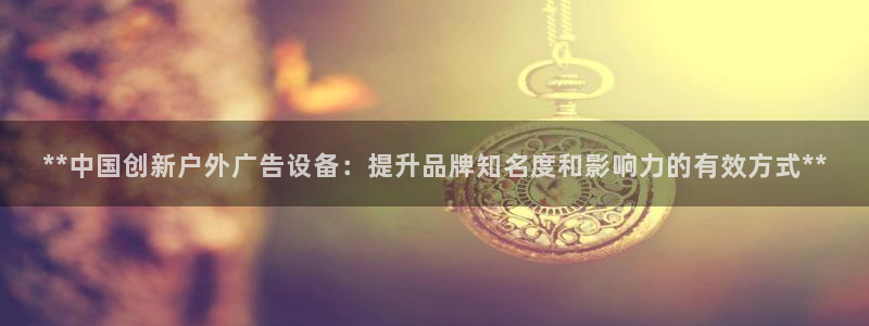 杏宇平台怎么样：**中国创新户外广告设备：提升品牌知名度和影响力的有效方式**