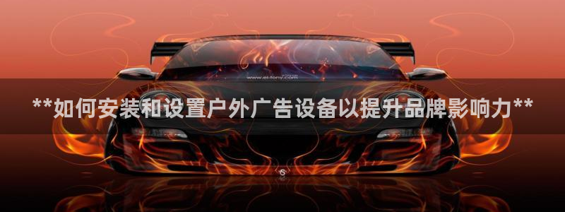 杏宇平台怎么样知乎：**如何安装和设置户外广告设备以提升品牌影响力**