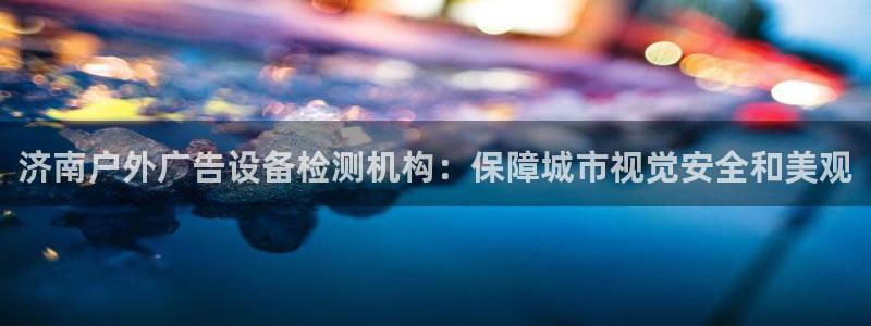 杏宇平台注册登录：济南户外广告设备检测机构：保障城市视觉安全和美观