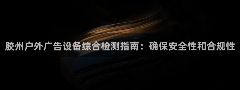 杏宇平台代理怎么样赚钱：胶州户外广告设备综合检测指南：确保安全性和合规性