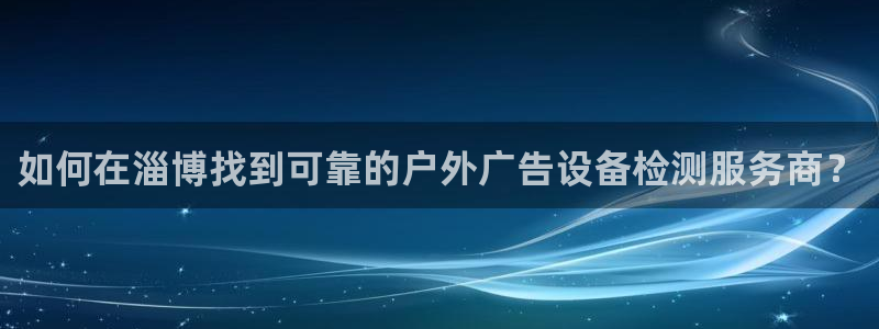 杏宇平台测速链接：如何在淄博找到可靠的户外广告设备检测服务商？