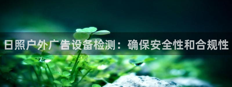杏宇平台登录步骤：日照户外广告设备检测：确保安全性和合规性