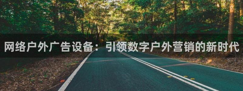 杏宇官方平台官网：网络户外广告设备：引领数字户外营销的新时代