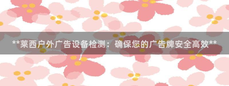 杏宇平台提现为什么这么久呢：**莱西户外广告设备检测：确保您的广告牌安全高效**