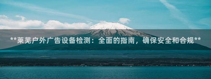 杏宇平台总代理是谁：**莱芜户外广告设备检测：全面的指南，确保安全和合规**