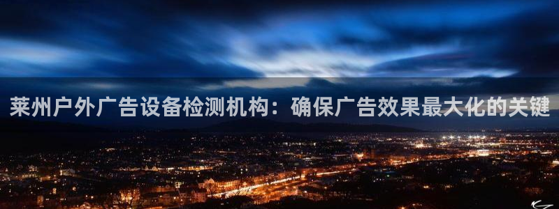 杏宇平台总代理电话：莱州户外广告设备检测机构：确保广告效果最大化的关键