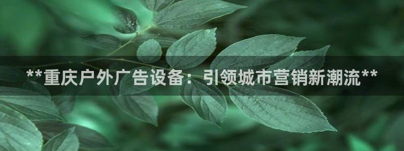 杏宇平台代理多少钱一个月：**重庆户外广告设备：引领城市营销新潮流**