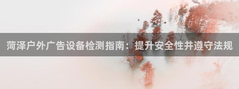 杏宇平台提现为什么这么久呢：菏泽户外广告设备检测指南：提升安全性并遵守法规