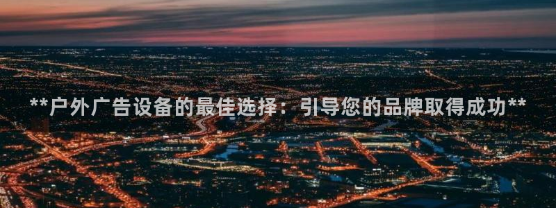 杏宇平台代理怎么样赚钱：**户外广告设备的最佳选择：引导您的品牌取得成功**