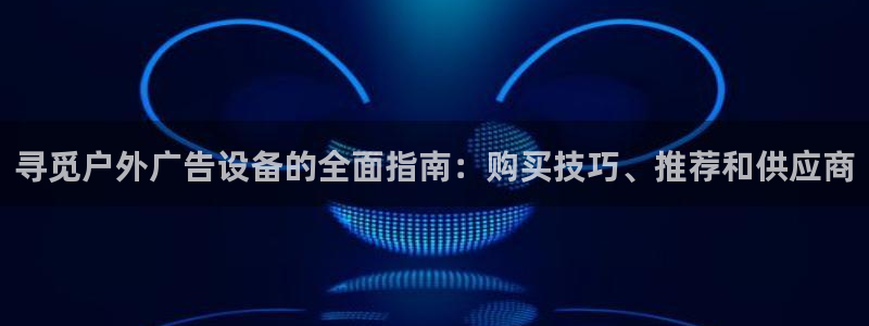 杏宇平台总代理是谁：寻觅户外广告设备的全面指南：购买技巧、推荐和供应商