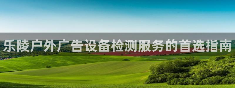 杏宇官方平台官网下载：乐陵户外广告设备检测服务的首选指南