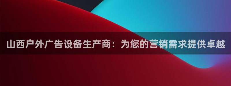 杏宇平台登陆：山西户外广告设备生产商：为您的营销需求提供卓越