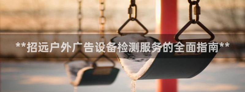 杏宇平台主管：**招远户外广告设备检测服务的全面指南**