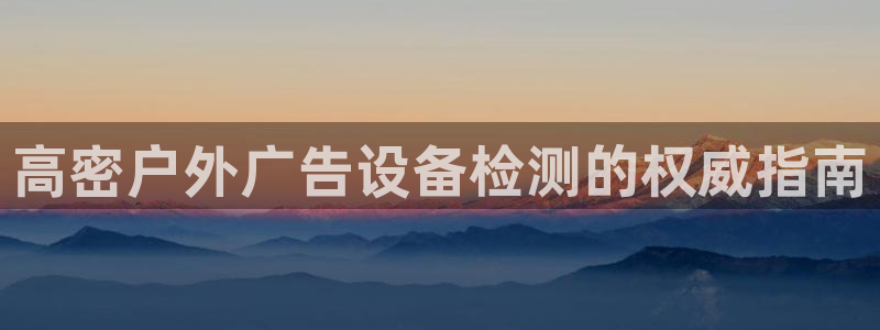 杏宇平台注册地址在哪里：高密户外广告设备检测的权威指南