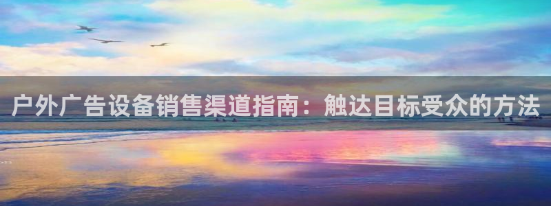 杏宇官方平台官网入口：户外广告设备销售渠道指南：触达目标受众的方法