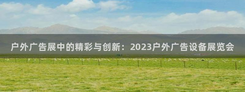 杏宇平台代理怎么样赚钱：户外广告展中的精彩与创新：2023户外广告设备展览会