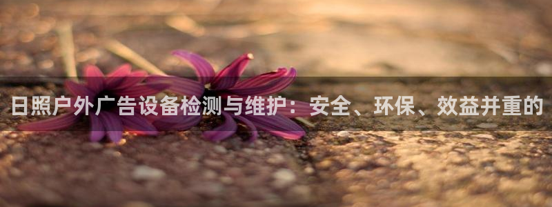 杏宇平台登录步骤图：日照户外广告设备检测与维护：安全、环保、效益并重的