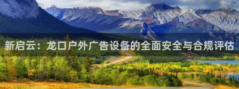 杏宇平台总代理电话：新启云：龙口户外广告设备的全面安全与合规评估