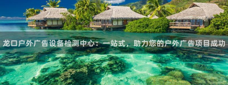 杏宇平台登录步骤是什么：龙口户外广告设备检测中心：一站式，助力您的户外广告项目成功