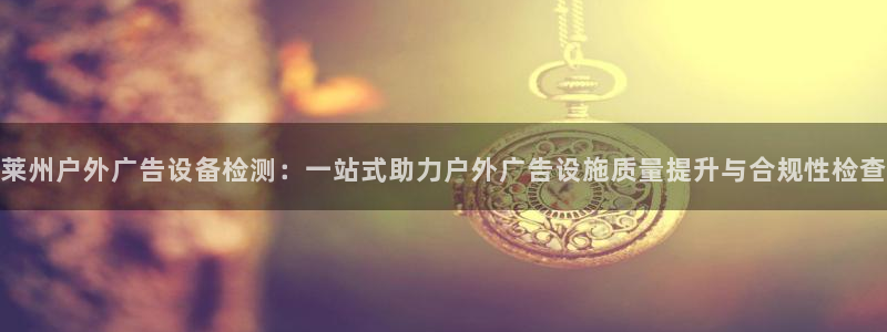 杏宇代理注册：莱州户外广告设备检测：一站式助力户外广告设施质量提升与合规性检查