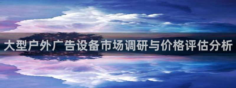 杏宇官方平台官网入口：大型户外广告设备市场调研与价格评估分析