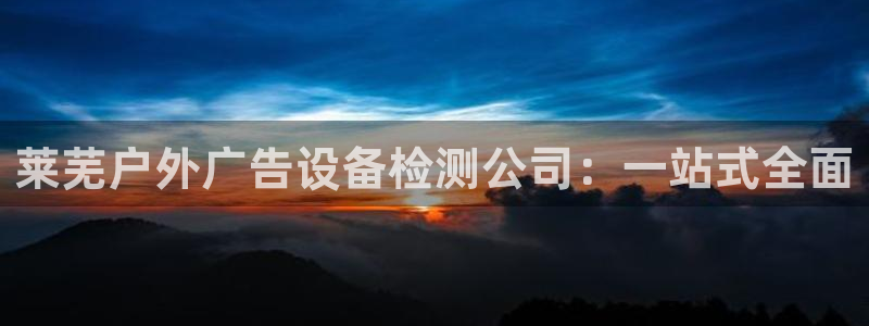 杏宇平台注册登录：莱芜户外广告设备检测公司：一站式全面