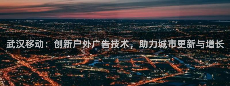 杏宇平台主管：武汉移动：创新户外广告技术，助力城市更新与增长