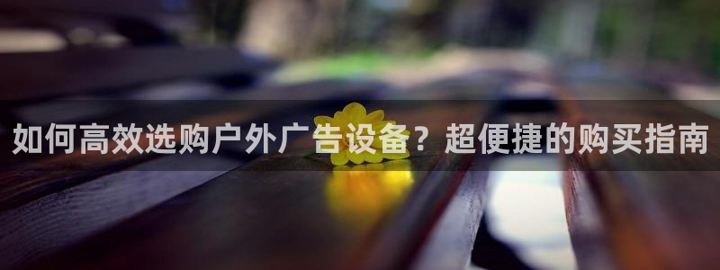 杏宇平台代理多少钱一次：如何高效选购户外广告设备？超便捷的购买指南