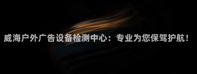 杏宇平台代理怎么样啊：威海户外广告设备检测中心：专业为您保驾护航！