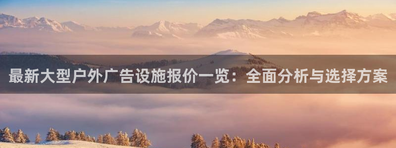 杏宇平台登录步骤是什么：最新大型户外广告设施报价一览：全面分析与选择方案