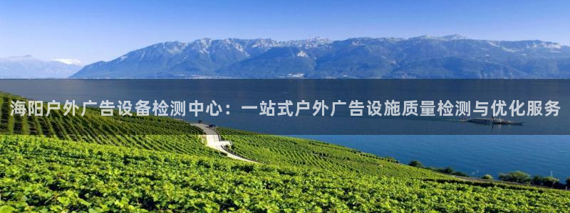 杏宇平台代理多少钱一个：海阳户外广告设备检测中心：一站式户外广告设施质量检测与优化服务