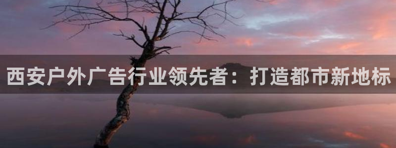 杏宇平台代理怎么样赚钱：西安户外广告行业领先者：打造都市新地标