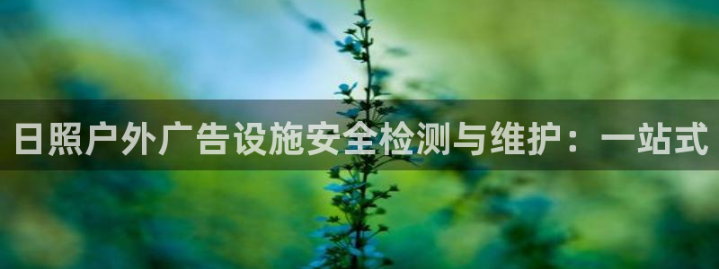 杏宇平台代理怎么样：日照户外广告设施安全检测与维护：一站式