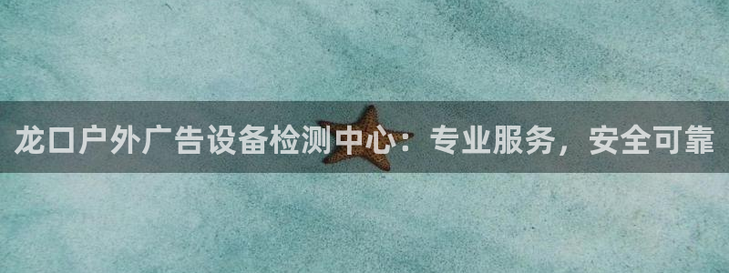 杏宇平台登录步骤图：龙口户外广告设备检测中心：专业服务，安全可靠