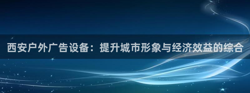 杏宇平台代理多少钱一个月：西安户外广告设备：提升城市形象与经济效益的综合