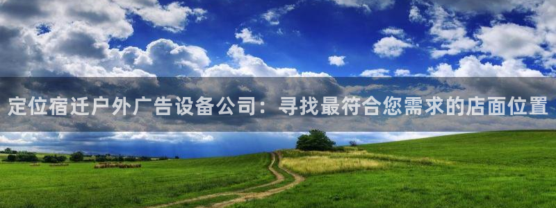 杏宇平台代理怎么样啊：定位宿迁户外广告设备公司：寻找最符合您需求的店面位置