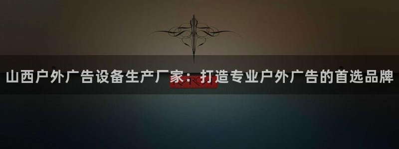 杏宇平台怎么样赚钱：山西户外广告设备生产厂家：打造专业户外广告的首选品牌