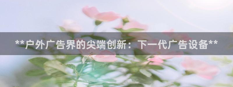 杏宇平台代理怎么样赚钱：**户外广告界的尖端创新：下一代广告设备**